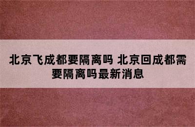 北京飞成都要隔离吗 北京回成都需要隔离吗最新消息